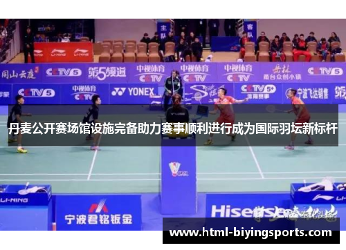 丹麦公开赛场馆设施完备助力赛事顺利进行成为国际羽坛新标杆