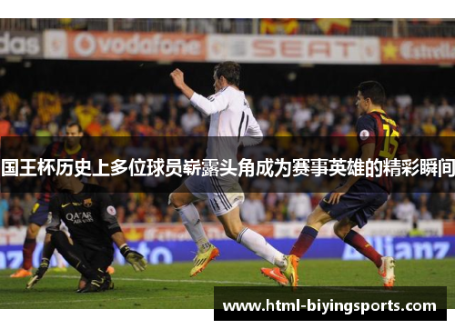 国王杯历史上多位球员崭露头角成为赛事英雄的精彩瞬间