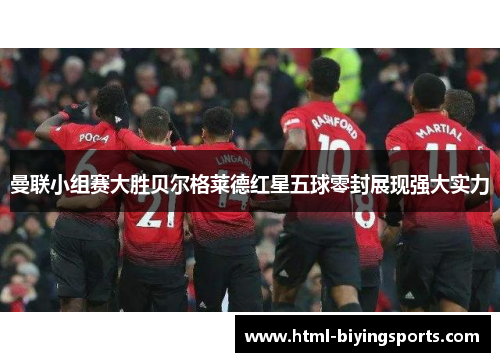 曼联小组赛大胜贝尔格莱德红星五球零封展现强大实力