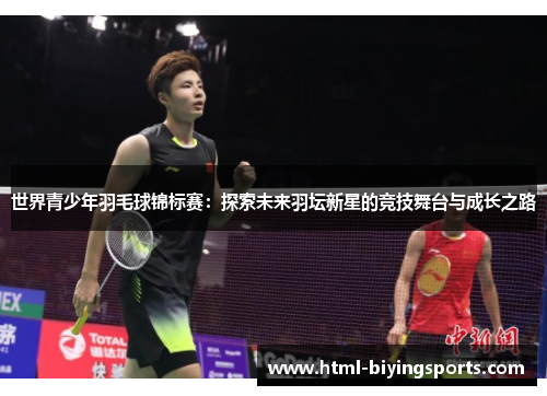 世界青少年羽毛球锦标赛：探索未来羽坛新星的竞技舞台与成长之路