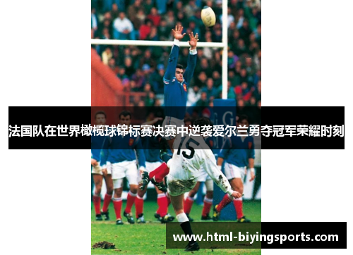 法国队在世界橄榄球锦标赛决赛中逆袭爱尔兰勇夺冠军荣耀时刻