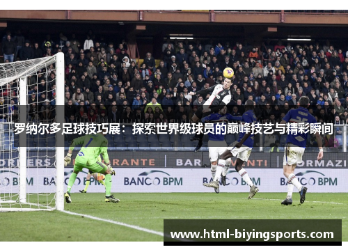 罗纳尔多足球技巧展：探索世界级球员的巅峰技艺与精彩瞬间