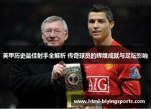 英甲历史最佳射手全解析 传奇球员的辉煌成就与足坛影响