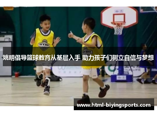 姚明倡导篮球教育从基层入手 助力孩子们树立自信与梦想
