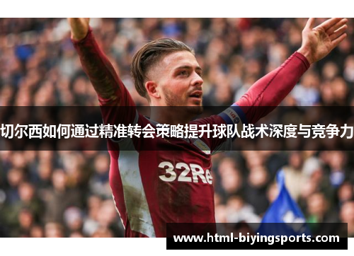 切尔西如何通过精准转会策略提升球队战术深度与竞争力