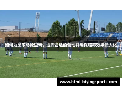 如何为皇家马德里青训选择合适的营地并确保培养效果最大化