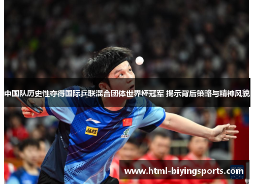 中国队历史性夺得国际乒联混合团体世界杯冠军 揭示背后策略与精神风貌