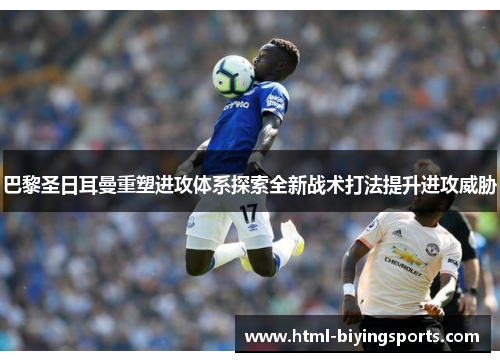 巴黎圣日耳曼重塑进攻体系探索全新战术打法提升进攻威胁