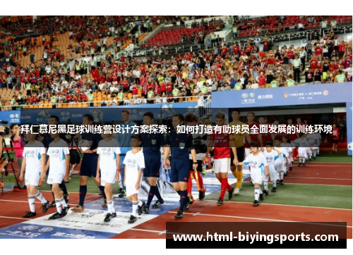 拜仁慕尼黑足球训练营设计方案探索：如何打造有助球员全面发展的训练环境
