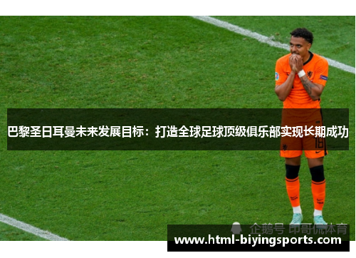 巴黎圣日耳曼未来发展目标：打造全球足球顶级俱乐部实现长期成功