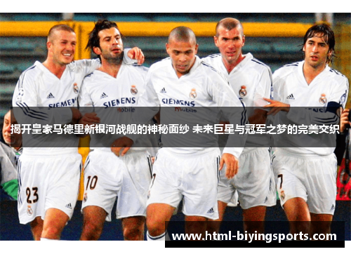 揭开皇家马德里新银河战舰的神秘面纱 未来巨星与冠军之梦的完美交织