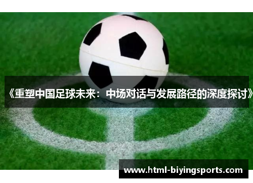 《重塑中国足球未来：中场对话与发展路径的深度探讨》