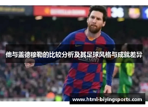 他与盖德穆勒的比较分析及其足球风格与成就差异