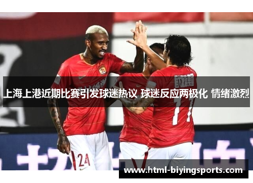 上海上港近期比赛引发球迷热议 球迷反应两极化 情绪激烈