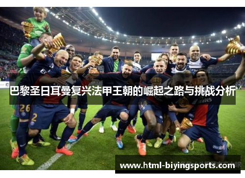 巴黎圣日耳曼复兴法甲王朝的崛起之路与挑战分析