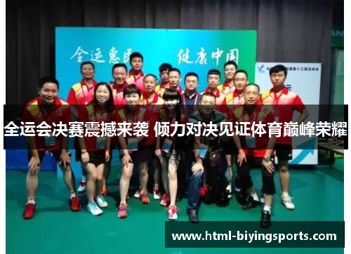 全运会决赛震撼来袭 倾力对决见证体育巅峰荣耀