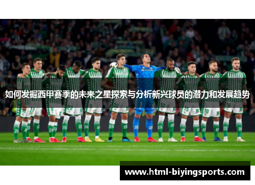 如何发掘西甲赛季的未来之星探索与分析新兴球员的潜力和发展趋势