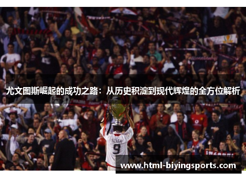 尤文图斯崛起的成功之路：从历史积淀到现代辉煌的全方位解析