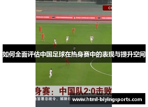 如何全面评估中国足球在热身赛中的表现与提升空间