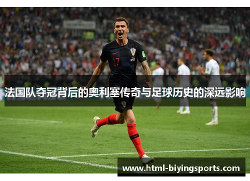 法国队夺冠背后的奥利塞传奇与足球历史的深远影响