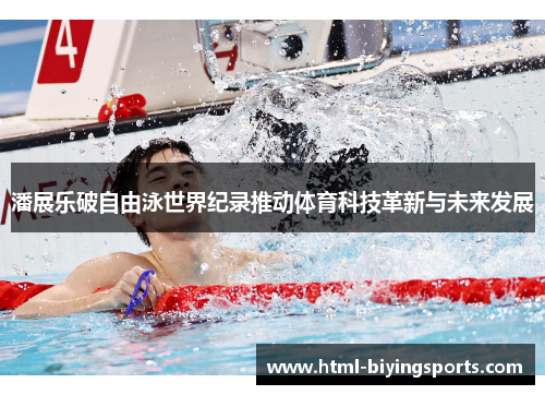 潘展乐破自由泳世界纪录推动体育科技革新与未来发展