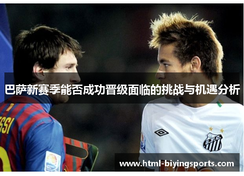 巴萨新赛季能否成功晋级面临的挑战与机遇分析
