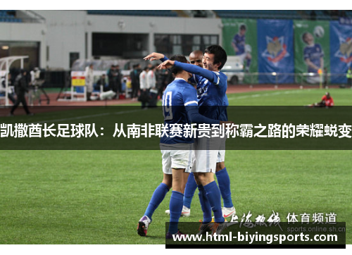 凯撒酋长足球队：从南非联赛新贵到称霸之路的荣耀蜕变