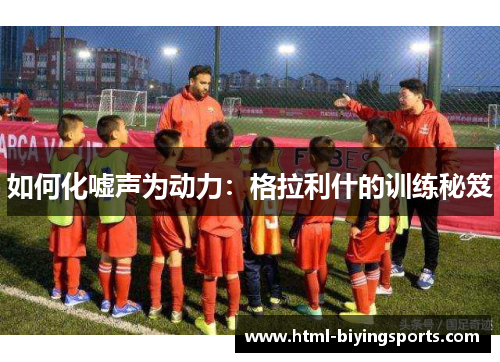 如何化嘘声为动力：格拉利什的训练秘笈