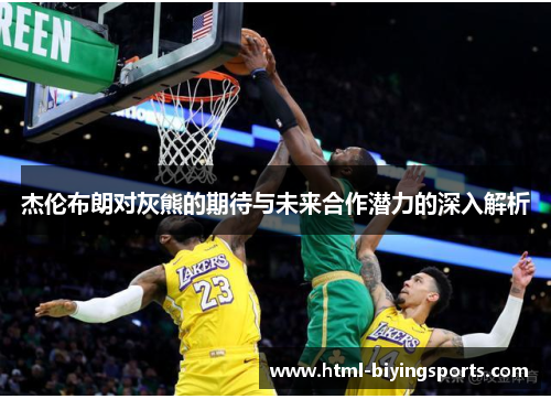 杰伦布朗对灰熊的期待与未来合作潜力的深入解析