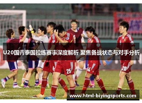 U20国青泰国拉练赛事深度解析 聚焦备战状态与对手分析