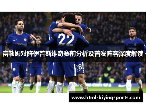 富勒姆对阵伊普斯维奇赛前分析及首发阵容深度解读