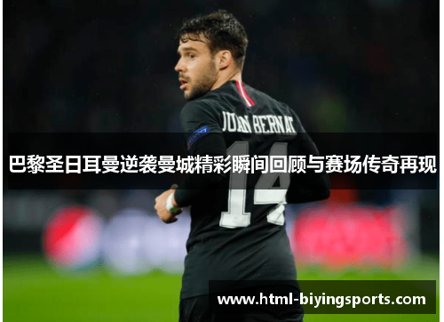 巴黎圣日耳曼逆袭曼城精彩瞬间回顾与赛场传奇再现