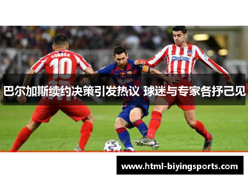 巴尔加斯续约决策引发热议 球迷与专家各抒己见