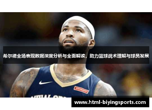 希尔德全场表现数据深度分析与全面解读，助力篮球战术理解与球员发展