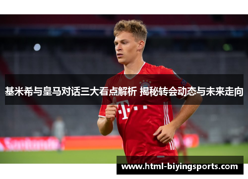 基米希与皇马对话三大看点解析 揭秘转会动态与未来走向