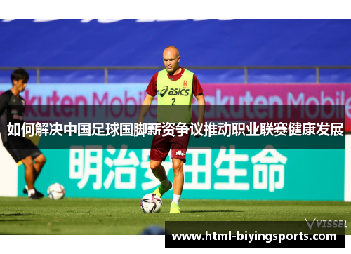 如何解决中国足球国脚薪资争议推动职业联赛健康发展