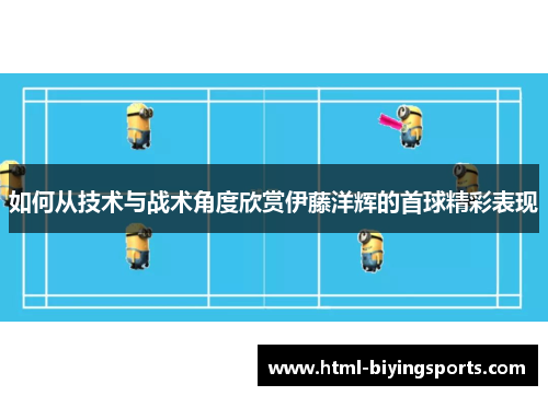 如何从技术与战术角度欣赏伊藤洋辉的首球精彩表现