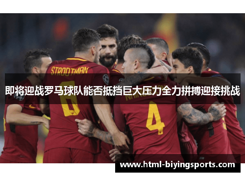 即将迎战罗马球队能否抵挡巨大压力全力拼搏迎接挑战