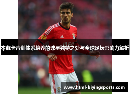 本菲卡青训体系培养的球星独特之处与全球足坛影响力解析