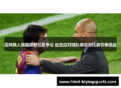 瓜帅换人策略频繁引发争议 能否应对球队疲态与比赛节奏挑战