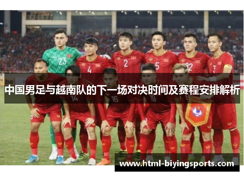 中国男足与越南队的下一场对决时间及赛程安排解析