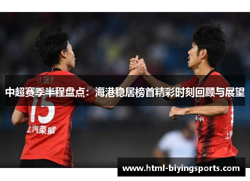 中超赛季半程盘点：海港稳居榜首精彩时刻回顾与展望