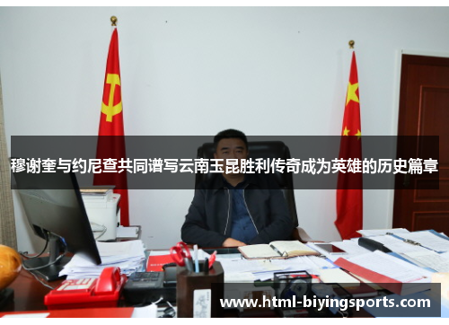 穆谢奎与约尼查共同谱写云南玉昆胜利传奇成为英雄的历史篇章