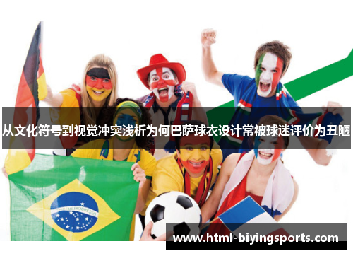 从文化符号到视觉冲突浅析为何巴萨球衣设计常被球迷评价为丑陋