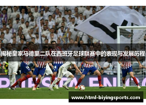 揭秘皇家马德里二队在西班牙足球联赛中的表现与发展历程