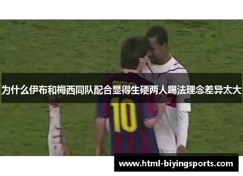 为什么伊布和梅西同队配合显得生硬两人踢法理念差异太大