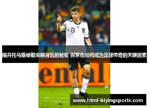 揭开托马斯穆勒荣耀背后的秘密 探索他如何成为足球传奇的关键因素