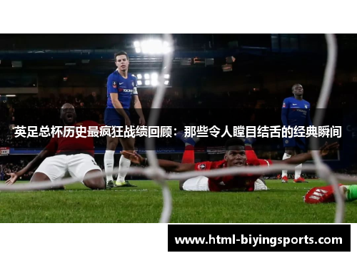 英足总杯历史最疯狂战绩回顾：那些令人瞠目结舌的经典瞬间