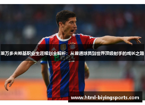 莱万多夫斯基职业生涯规划全解析：从普通球员到世界顶级射手的成长之路