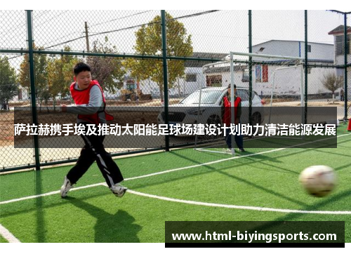 萨拉赫携手埃及推动太阳能足球场建设计划助力清洁能源发展